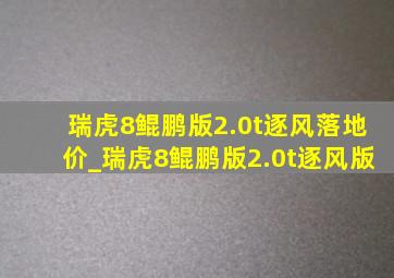 瑞虎8鲲鹏版2.0t逐风落地价_瑞虎8鲲鹏版2.0t逐风版