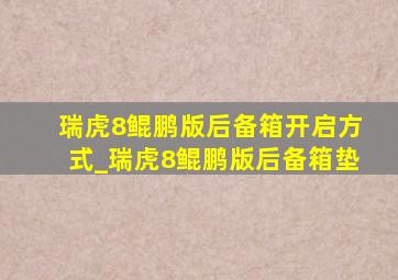 瑞虎8鲲鹏版后备箱开启方式_瑞虎8鲲鹏版后备箱垫