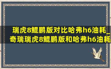 瑞虎8鲲鹏版对比哈弗h6油耗_奇瑞瑞虎8鲲鹏版和哈弗h6油耗