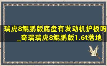 瑞虎8鲲鹏版底盘有发动机护板吗_奇瑞瑞虎8鲲鹏版1.6t落地价