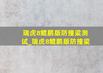 瑞虎8鲲鹏版防撞梁测试_瑞虎8鲲鹏版防撞梁