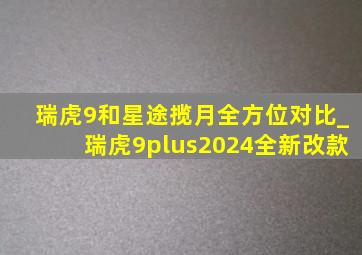 瑞虎9和星途揽月全方位对比_瑞虎9plus2024全新改款