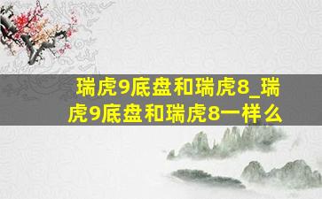 瑞虎9底盘和瑞虎8_瑞虎9底盘和瑞虎8一样么