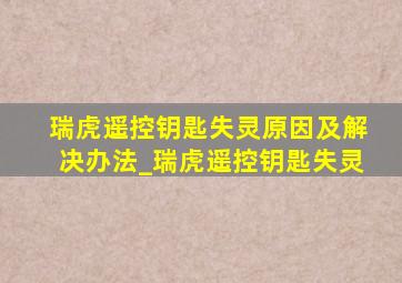 瑞虎遥控钥匙失灵原因及解决办法_瑞虎遥控钥匙失灵