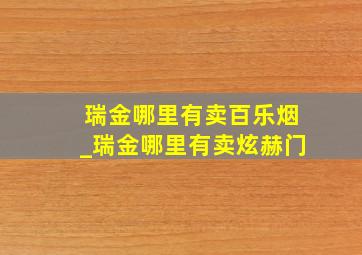 瑞金哪里有卖百乐烟_瑞金哪里有卖炫赫门