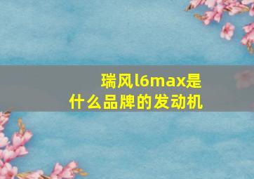 瑞风l6max是什么品牌的发动机