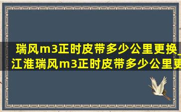 瑞风m3正时皮带多少公里更换_江淮瑞风m3正时皮带多少公里更换