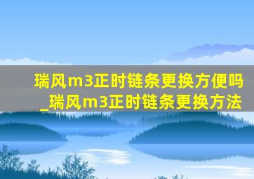 瑞风m3正时链条更换方便吗_瑞风m3正时链条更换方法