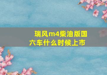 瑞风m4柴油版国六车什么时候上市