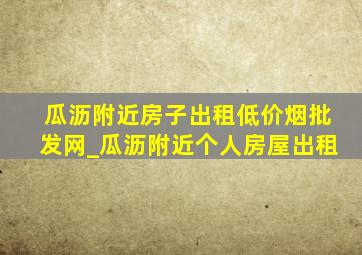 瓜沥附近房子出租(低价烟批发网)_瓜沥附近个人房屋出租