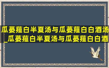 瓜蒌薤白半夏汤与瓜蒌薤白白酒汤_瓜蒌薤白半夏汤与瓜蒌薤白白酒汤区别