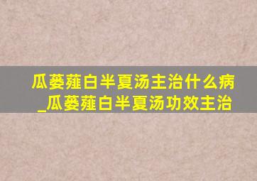 瓜蒌薤白半夏汤主治什么病_瓜蒌薤白半夏汤功效主治