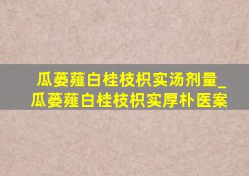 瓜蒌薤白桂枝枳实汤剂量_瓜蒌薤白桂枝枳实厚朴医案