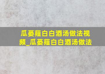 瓜蒌薤白白酒汤做法视频_瓜蒌薤白白酒汤做法