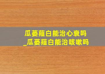 瓜蒌薤白能治心衰吗_瓜蒌薤白能治咳嗽吗