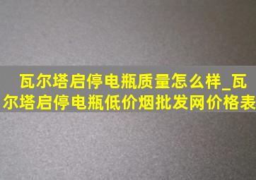 瓦尔塔启停电瓶质量怎么样_瓦尔塔启停电瓶(低价烟批发网)价格表