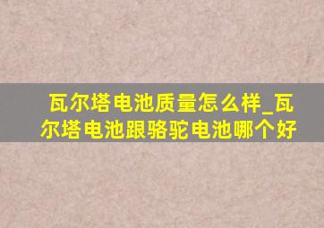 瓦尔塔电池质量怎么样_瓦尔塔电池跟骆驼电池哪个好