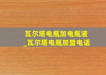 瓦尔塔电瓶加电瓶液_瓦尔塔电瓶加盟电话