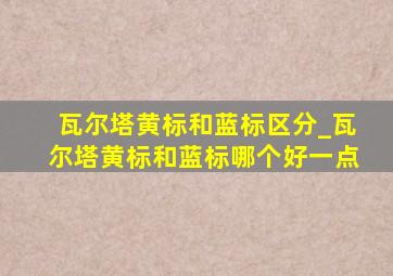 瓦尔塔黄标和蓝标区分_瓦尔塔黄标和蓝标哪个好一点