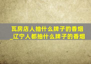 瓦房店人抽什么牌子的香烟_辽宁人都抽什么牌子的香烟