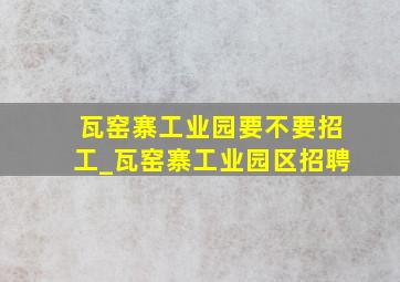 瓦窑寨工业园要不要招工_瓦窑寨工业园区招聘