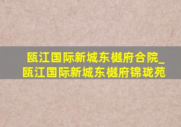 瓯江国际新城东樾府合院_瓯江国际新城东樾府锦珑苑