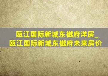 瓯江国际新城东樾府洋房_瓯江国际新城东樾府未来房价