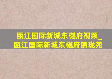 瓯江国际新城东樾府视频_瓯江国际新城东樾府锦珑苑