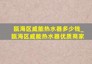 瓯海区威能热水器多少钱_瓯海区威能热水器优质商家