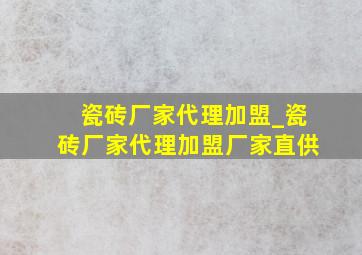 瓷砖厂家代理加盟_瓷砖厂家代理加盟厂家直供