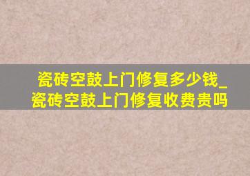 瓷砖空鼓上门修复多少钱_瓷砖空鼓上门修复收费贵吗