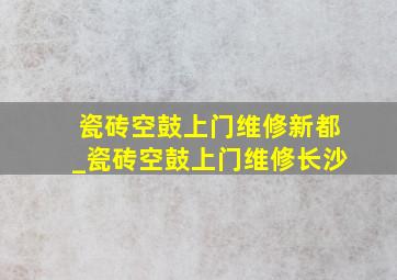 瓷砖空鼓上门维修新都_瓷砖空鼓上门维修长沙