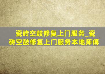 瓷砖空鼓修复上门服务_瓷砖空鼓修复上门服务本地师傅