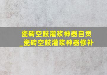 瓷砖空鼓灌浆神器自贡_瓷砖空鼓灌浆神器修补