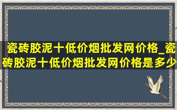 瓷砖胶泥十(低价烟批发网)价格_瓷砖胶泥十(低价烟批发网)价格是多少