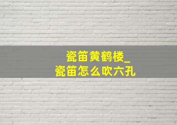 瓷笛黄鹤楼_瓷笛怎么吹六孔