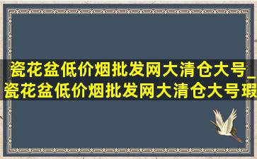 瓷花盆(低价烟批发网)大清仓大号_瓷花盆(低价烟批发网)大清仓大号瑕疵