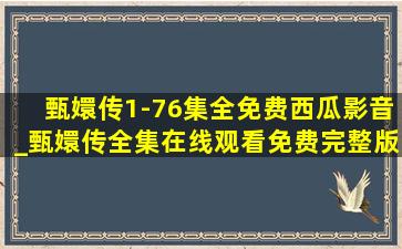 甄嬛传1-76集全免费西瓜影音_甄嬛传全集在线观看免费完整版