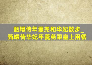 甄嬛传年羹尧和华妃散步_甄嬛传华妃年羹尧跟皇上用餐