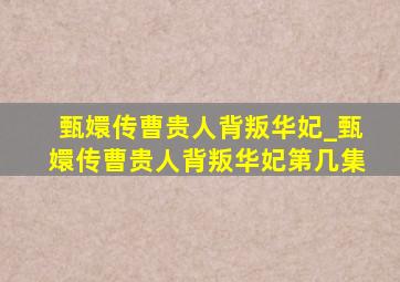 甄嬛传曹贵人背叛华妃_甄嬛传曹贵人背叛华妃第几集