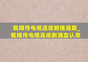 甄嬛传电视连续剧维语版_甄嬛传电视连续剧滴血认亲