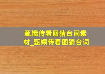 甄嬛传看图猜台词素材_甄嬛传看图猜台词