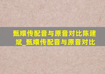 甄嬛传配音与原音对比陈建斌_甄嬛传配音与原音对比