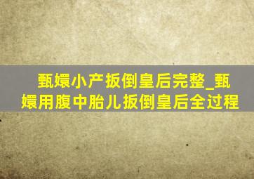 甄嬛小产扳倒皇后完整_甄嬛用腹中胎儿扳倒皇后全过程