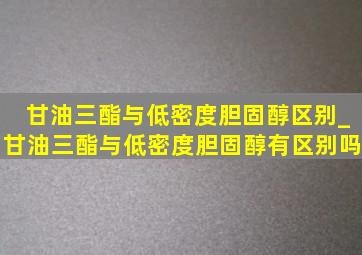 甘油三酯与低密度胆固醇区别_甘油三酯与低密度胆固醇有区别吗