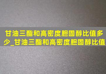 甘油三酯和高密度胆固醇比值多少_甘油三酯和高密度胆固醇比值