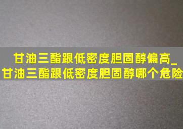 甘油三酯跟低密度胆固醇偏高_甘油三酯跟低密度胆固醇哪个危险