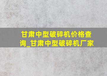 甘肃中型破碎机价格查询_甘肃中型破碎机厂家