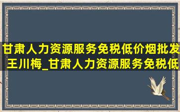 甘肃人力资源服务(免税低价烟批发)王川梅_甘肃人力资源服务(免税低价烟批发)电话