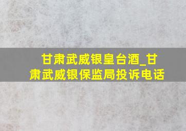 甘肃武威银皇台酒_甘肃武威银保监局投诉电话